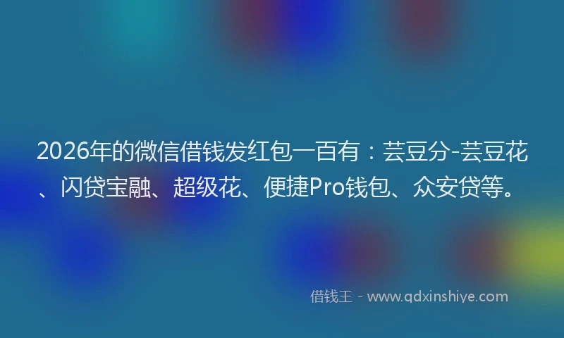 2026年的微信借钱发红包一百有：芸豆分-芸豆花、闪贷宝融、超级花、便捷Pro钱包、众安贷等。