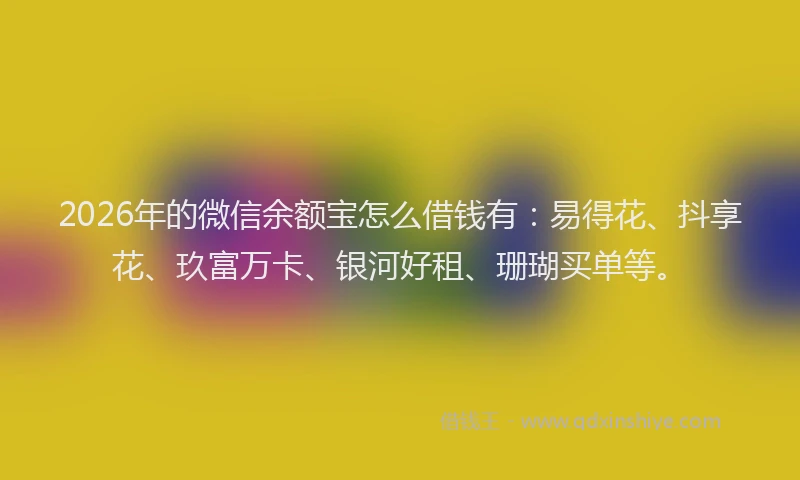 2026年的微信余额宝怎么借钱有：易得花、抖享花、玖富万卡、银河好租、珊瑚买单等。