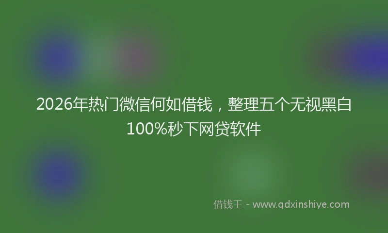 2026年热门微信何如借钱，整理五个无视黑白100%秒下网贷软件
