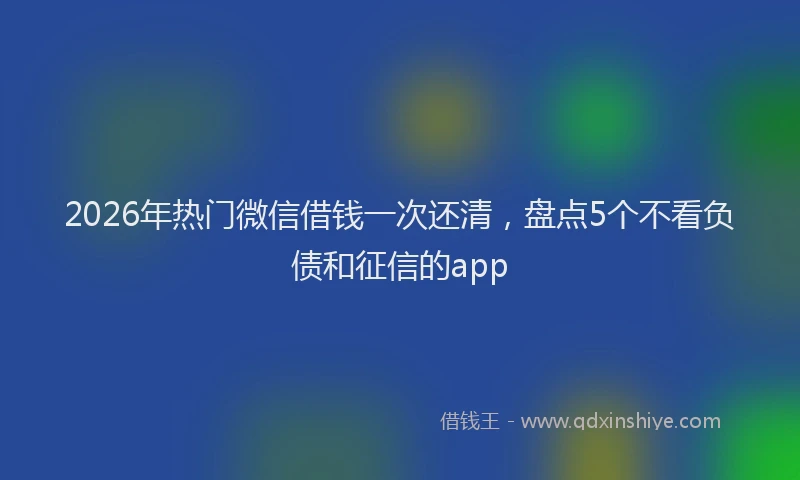 2026年热门微信借钱一次还清，盘点5个不看负债和征信的app