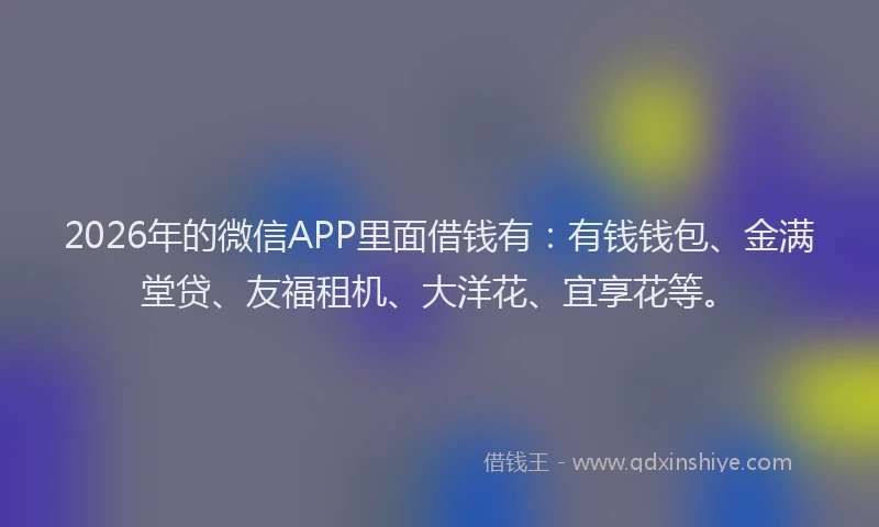 2026年的微信APP里面借钱有:有钱钱包、金满堂贷、友福租机、大洋花、宜享花等。