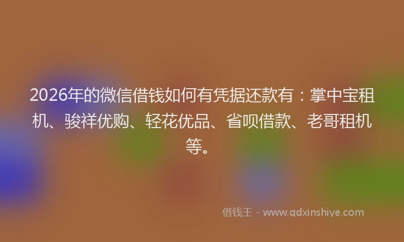 2026年的微信借钱如何有凭据还款有：掌中宝租机、骏祥优购、轻花优品、省呗借款、老哥租机等。