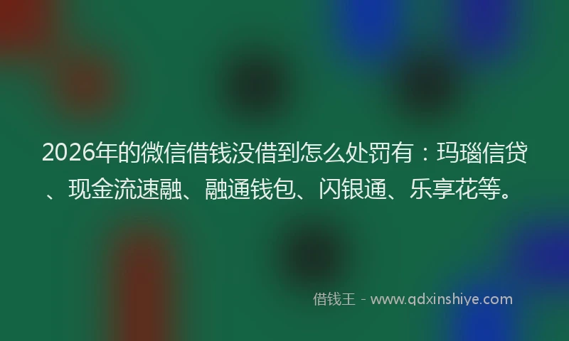 2026年的微信借钱没借到怎么处罚有：玛瑙信贷、现金流速融、融通钱包、闪银通、乐享花等。