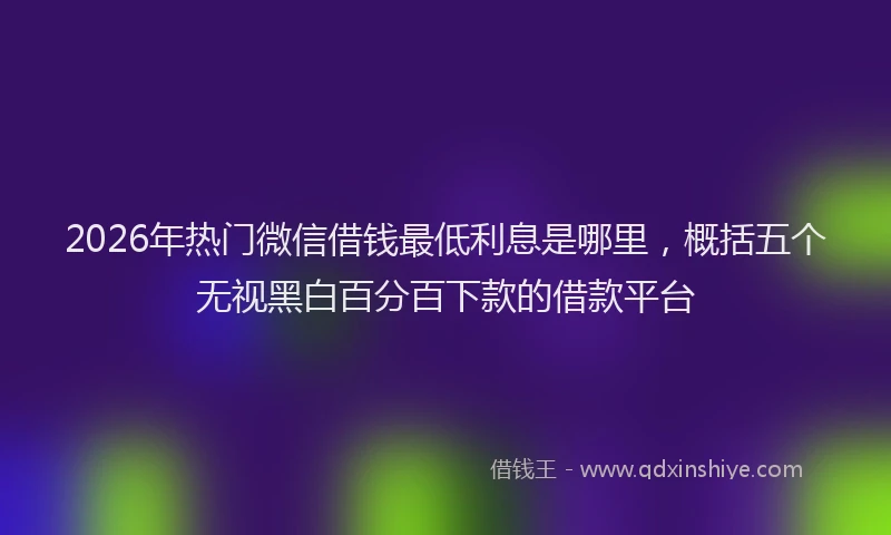 2026年热门微信借钱最低利息是哪里，概括五个无视黑白百分百下款的借款平台