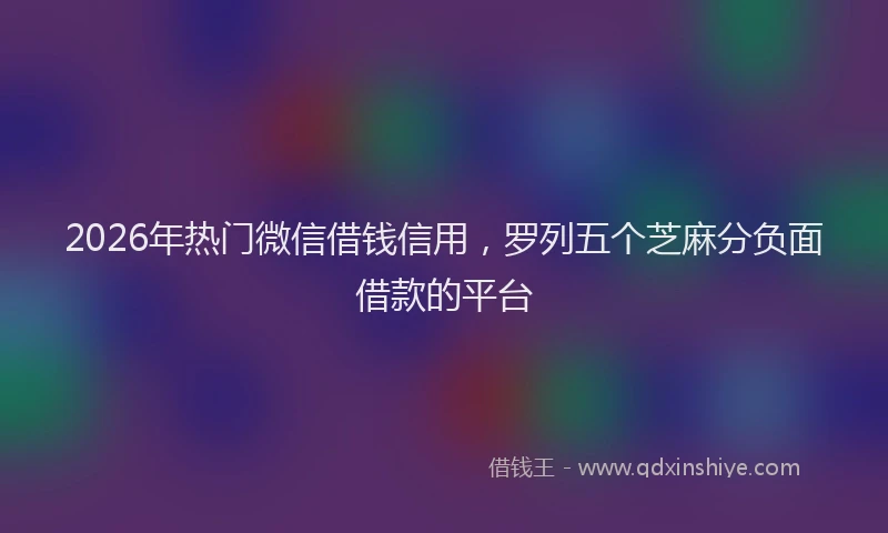 2026年热门微信借钱信用,罗列五个芝麻分负面借款的平台
