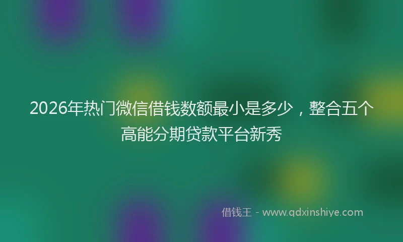 2026年热门微信借钱数额最小是多少，整合五个高能分期贷款平台新秀