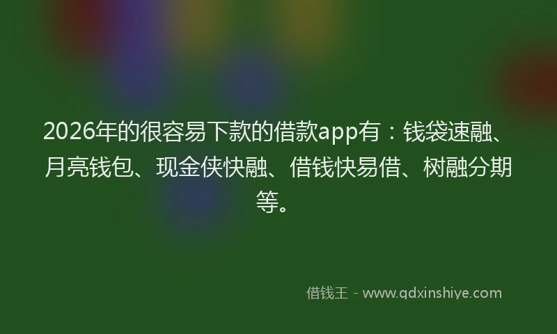 2026年的很容易下款的借款app有：钱袋速融、月亮钱包、现金侠快融、借钱快易借、树融分期等。