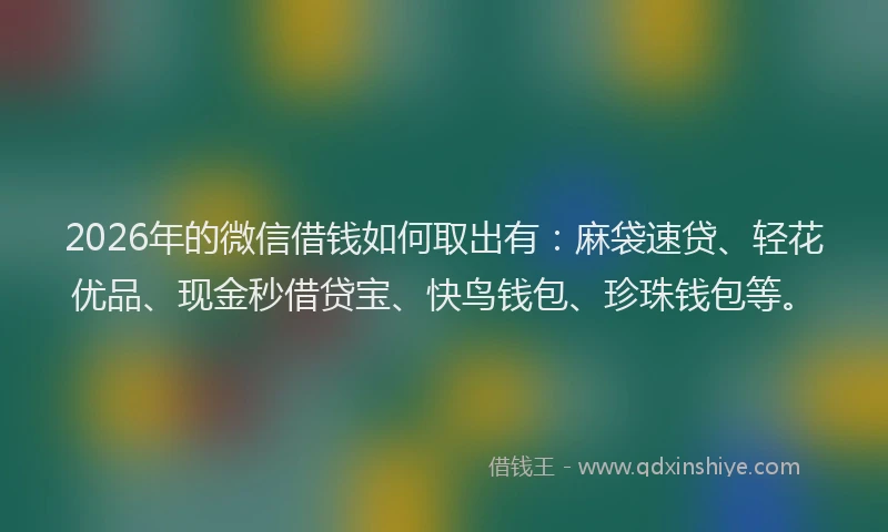 2026年的微信借钱如何取出有：麻袋速贷、轻花优品、现金秒借贷宝、快鸟钱包、珍珠钱包等。
