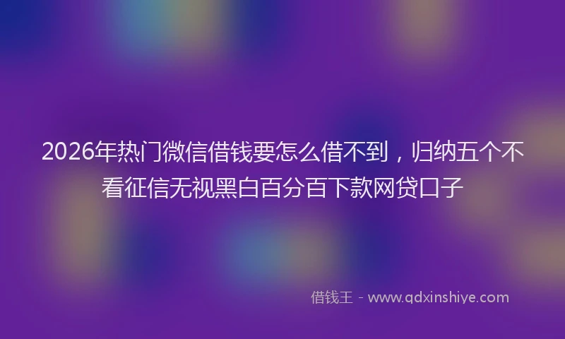 2026年热门微信借钱要怎么借不到，归纳五个不看征信无视黑白百分百下款网贷口子