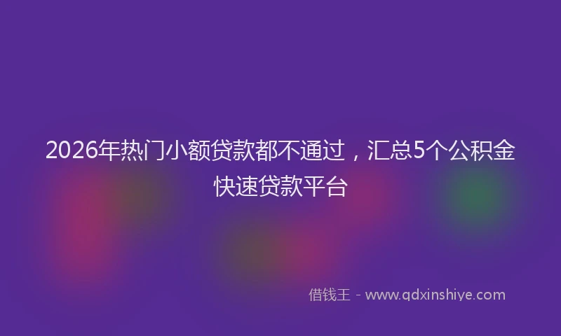 2026年热门小额贷款都不通过，汇总5个公积金快速贷款平台