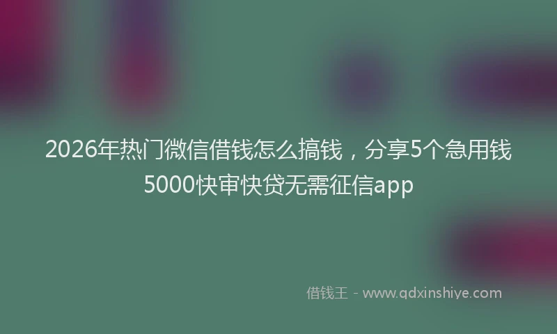2026年热门微信借钱怎么搞钱,分享5个急用钱5000快审快贷无需征信app