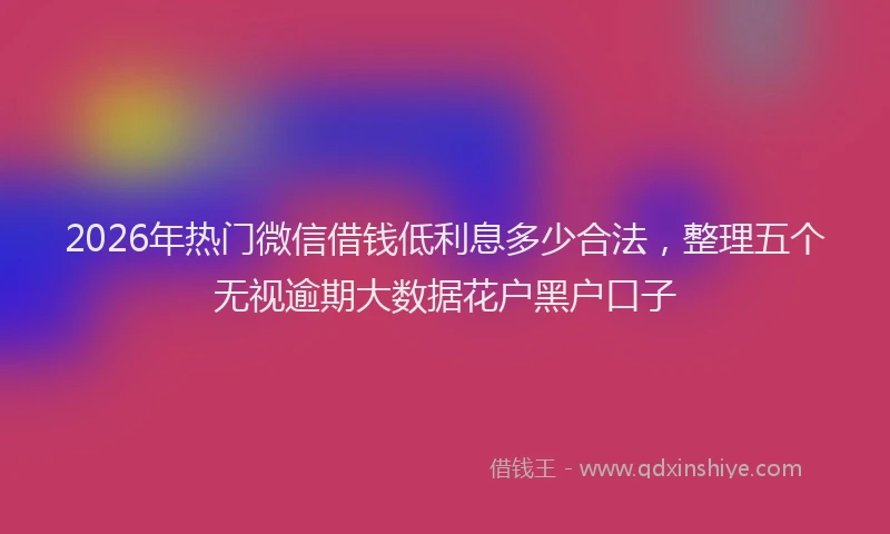 2026年热门微信借钱低利息多少合法，整理五个无视逾期大数据花户黑户口子