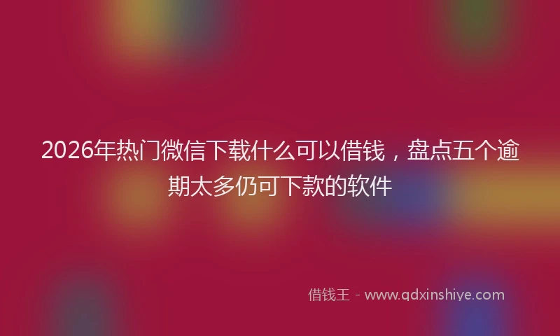 2026年热门微信下载什么可以借钱,盘点五个逾期太多仍可下款的软件