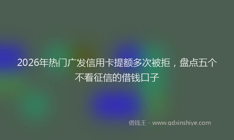 2026年热门广发信用卡提额多次被拒,盘点五个不看征信的借钱口子
