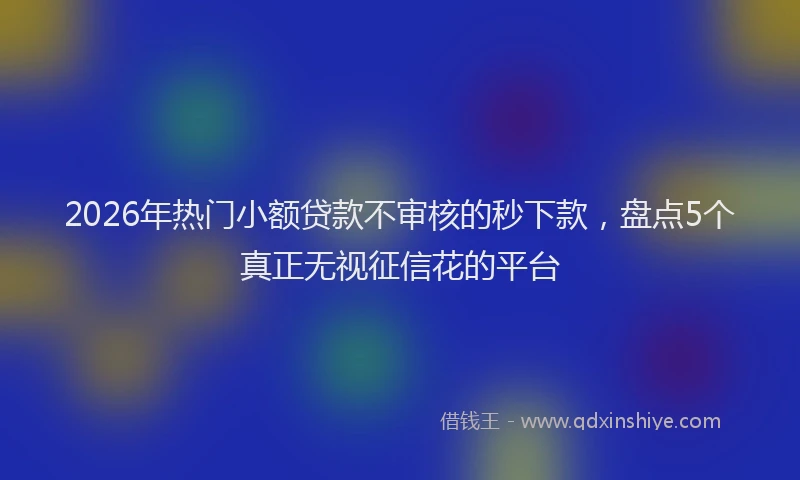 2026年热门小额贷款不审核的秒下款，盘点5个真正无视征信花的平台
