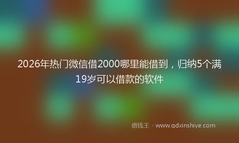 2026年热门微信借2000哪里能借到，归纳5个满19岁可以借款的软件