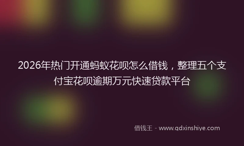 2026年热门开通蚂蚁花呗怎么借钱，整理五个支付宝花呗逾期万元快速贷款平台
