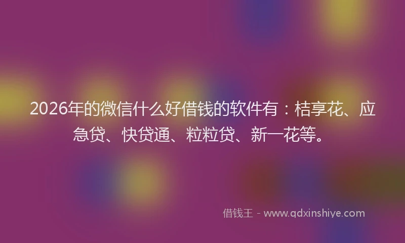 2026年的微信什么好借钱的软件有：桔享花、应急贷、快贷通、粒粒贷、新一花等。