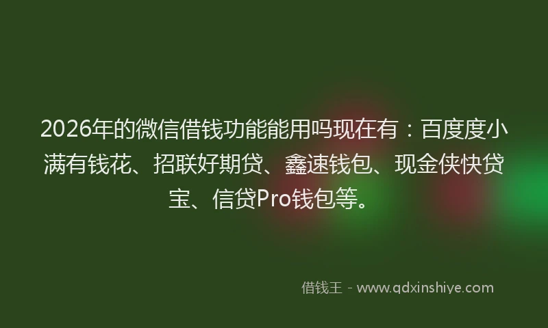 2026年的微信借钱功能能用吗现在有：百度度小满有钱花、招联好期贷、鑫速钱包、现金侠快贷宝、信贷Pro钱包等。