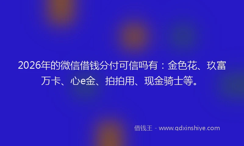 2026年的微信借钱分付可信吗有：金色花、玖富万卡、心e金、拍拍用、现金骑士等。