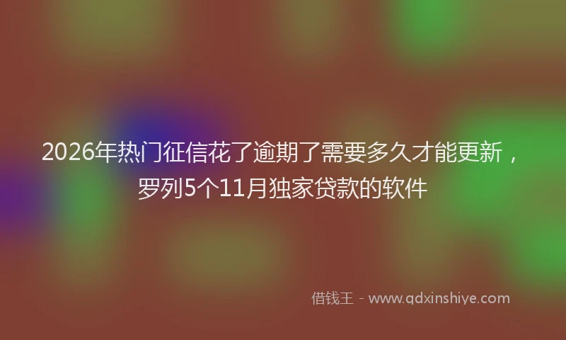 2026年热门征信花了逾期了需要多久才能更新,罗列5个11月独家贷款的软件