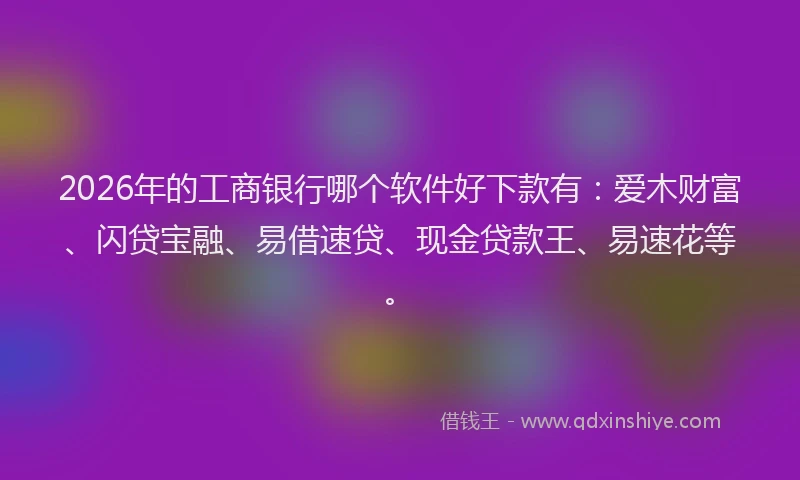 2026年的工商银行哪个软件好下款有：爱木财富、闪贷宝融、易借速贷、现金贷款王、易速花等。