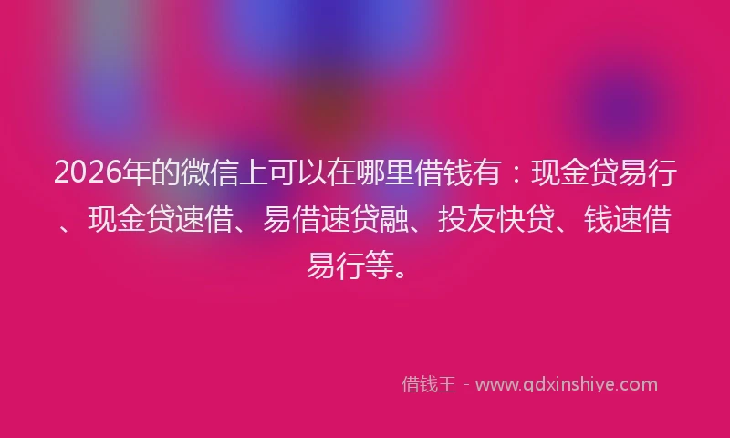 2026年的微信上可以在哪里借钱有:现金贷易行、现金贷速借、易借速贷融、投友快贷、钱速借易行等。