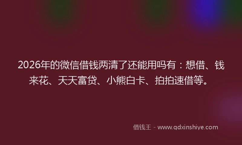 2026年的微信借钱两清了还能用吗有：想借、钱来花、天天富贷、小熊白卡、拍拍速借等。