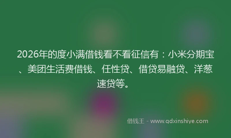 2026年的度小满借钱看不看征信有：小米分期宝、美团生活费借钱、任性贷、借贷易融贷、洋葱速贷等。