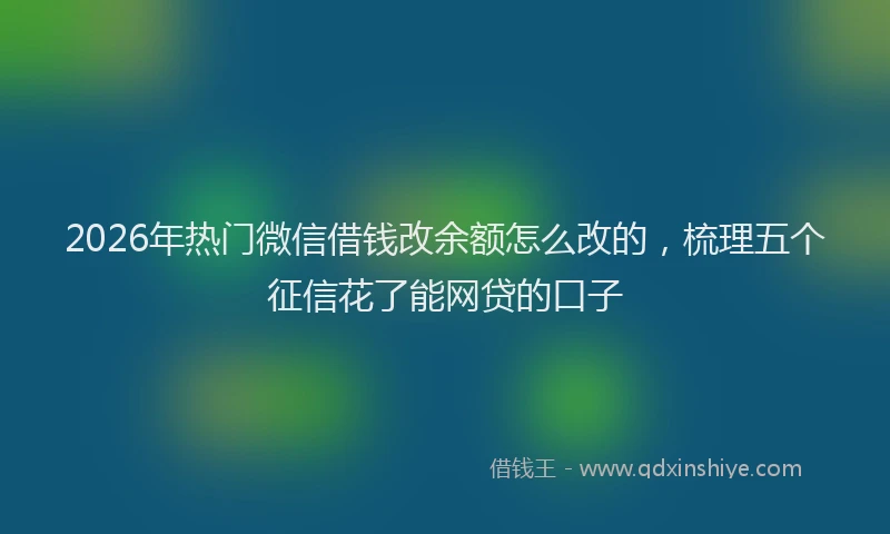 2026年热门微信借钱改余额怎么改的，梳理五个征信花了能网贷的口子