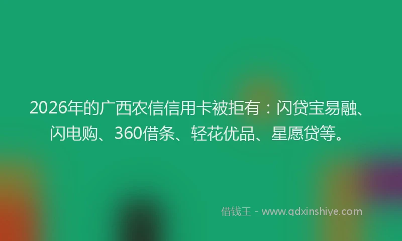 2026年的广西农信信用卡被拒有：闪贷宝易融、闪电购、360借条、轻花优品、星愿贷等。
