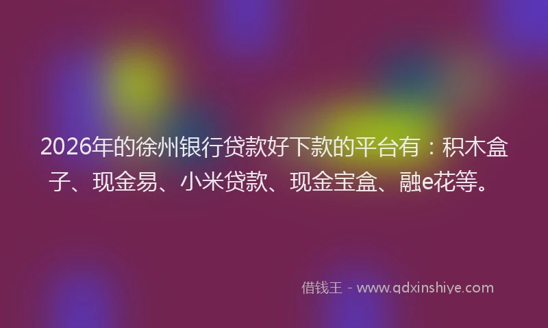 2026年的徐州银行贷款好下款的平台有:积木盒子、现金易、小米贷款、现金宝盒、融e花等。