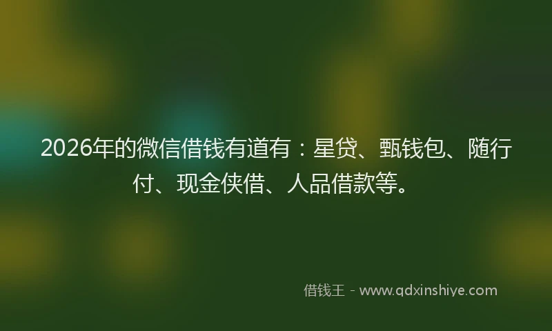 2026年的微信借钱有道有：星贷、甄钱包、随行付、现金侠借、人品借款等。