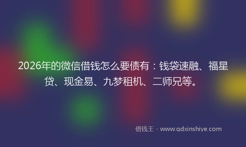 2026年的微信借钱怎么要债有：钱袋速融、福星贷、现金易、九梦租机、二师兄等。