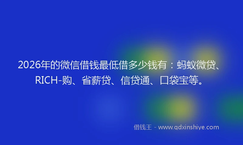 2026年的微信借钱最低借多少钱有：蚂蚁微贷、RICH-购、省薪贷、信贷通、口袋宝等。
