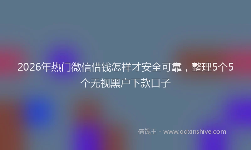 2026年热门微信借钱怎样才安全可靠，整理5个5个无视黑户下款口子