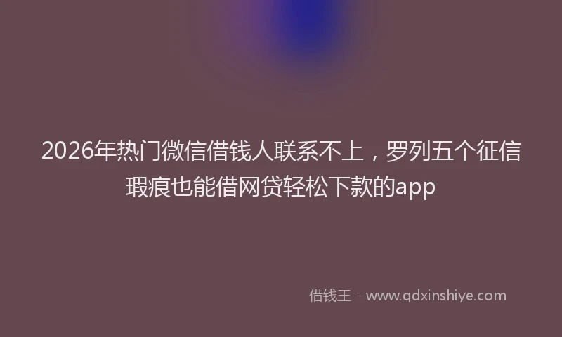 2026年热门微信借钱人联系不上，罗列五个征信瑕疵也能借网贷轻松下款的app