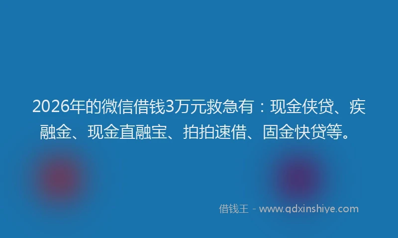 2026年的微信借钱3万元救急有：现金侠贷、疾融金、现金直融宝、拍拍速借、固金快贷等。