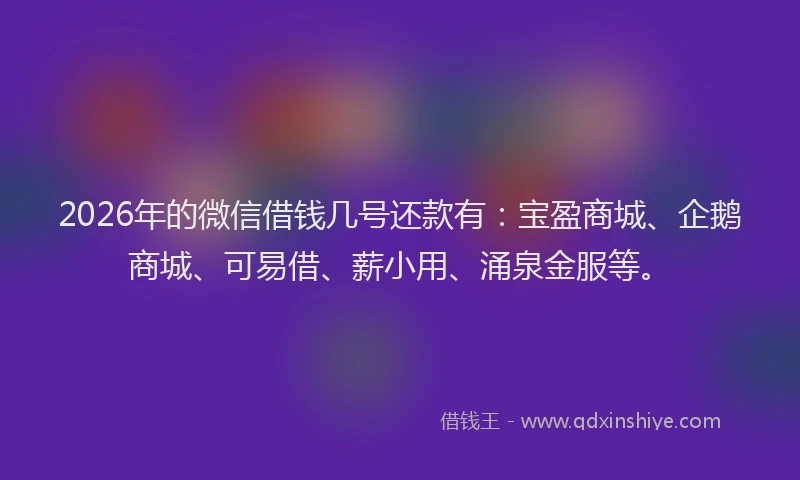 2026年的微信借钱几号还款有：宝盈商城、企鹅商城、可易借、薪小用、涌泉金服等。