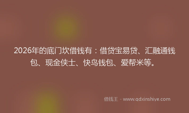 2026年的底门坎借钱有：借贷宝易贷、汇融通钱包、现金侠士、快鸟钱包、爱帮米等。