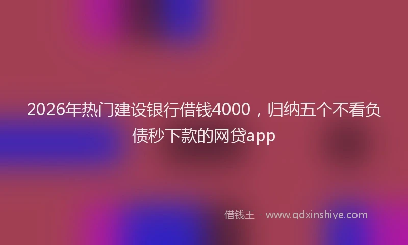 2026年热门建设银行借钱4000，归纳五个不看负债秒下款的网贷app