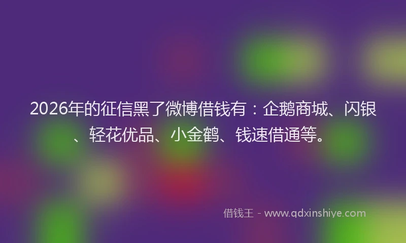 2026年的征信黑了微博借钱有：企鹅商城、闪银、轻花优品、小金鹤、钱速借通等。