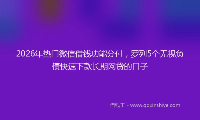 2026年热门微信借钱功能分付，罗列5个无视负债快速下款长期网贷的口子