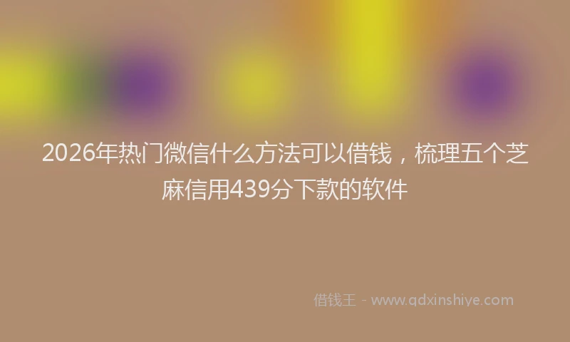 2026年热门微信什么方法可以借钱，梳理五个芝麻信用439分下款的软件