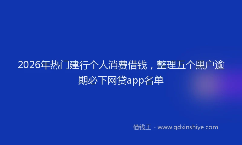 2026年热门建行个人消费借钱，整理五个黑户逾期必下网贷app名单