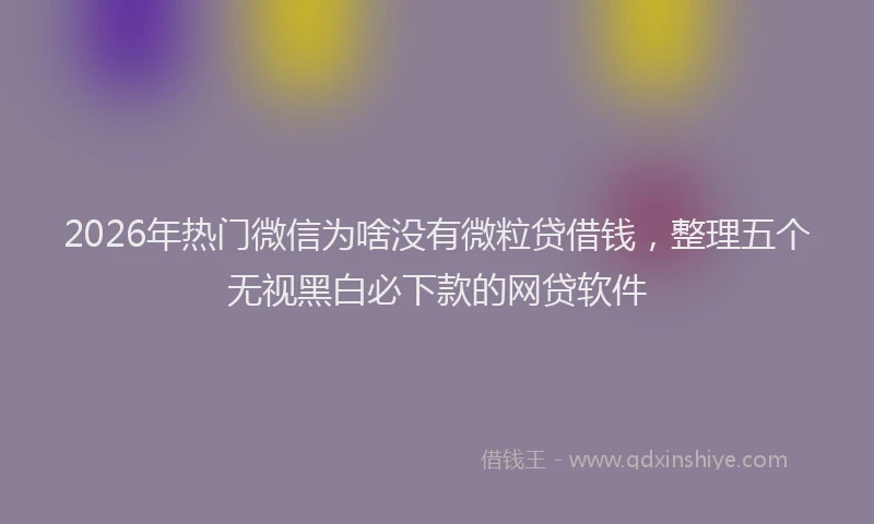 2026年热门微信为啥没有微粒贷借钱，整理五个无视黑白必下款的网贷软件