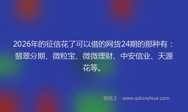 2026年的征信花了可以借的网货24期的那种有：翡翠分期、微粒宝、微微理财、中安信业、天源花等。