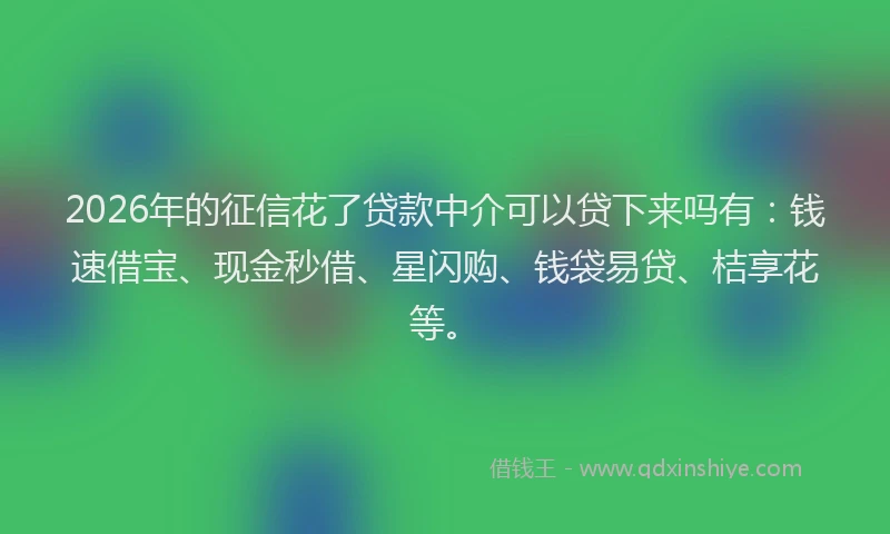 2026年的征信花了贷款中介可以贷下来吗有：钱速借宝、现金秒借、星闪购、钱袋易贷、桔享花等。