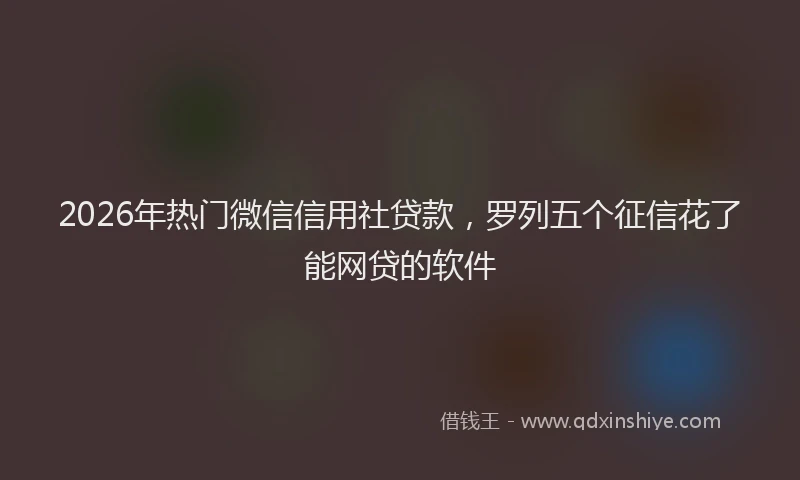 2026年热门微信信用社贷款，罗列五个征信花了能网贷的软件