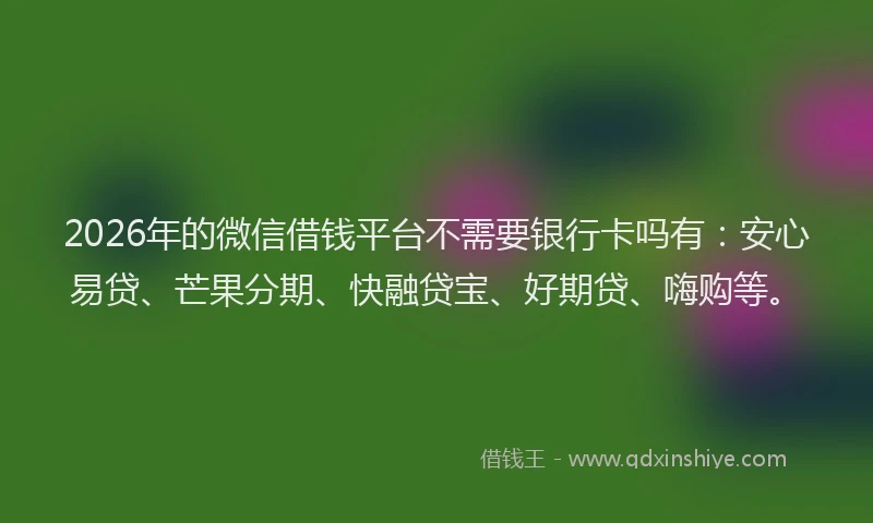 2026年的微信借钱平台不需要银行卡吗有：安心易贷、芒果分期、快融贷宝、好期贷、嗨购等。